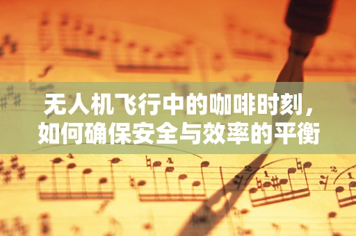 无人机飞行中的咖啡时刻，如何确保安全与效率的平衡？