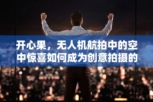 开心果，无人机航拍中的空中惊喜如何成为创意拍摄的秘密武器？