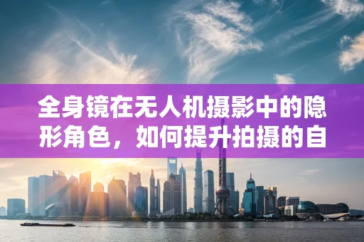 全身镜在无人机摄影中的隐形角色，如何提升拍摄的自我视角？