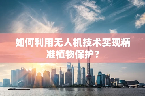 如何利用无人机技术实现精准植物保护？