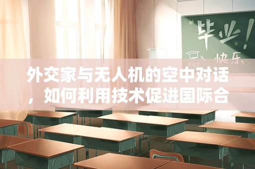 外交家与无人机的空中对话，如何利用技术促进国际合作？