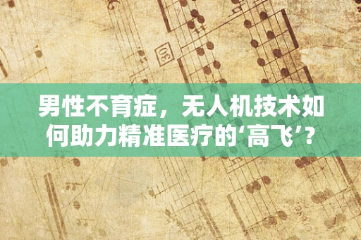 男性不育症，无人机技术如何助力精准医疗的‘高飞’？
