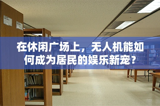 在休闲广场上，无人机能如何成为居民的娱乐新宠？