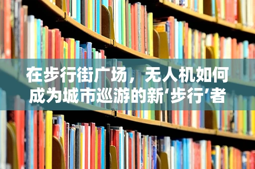 在步行街广场，无人机如何成为城市巡游的新‘步行’者？