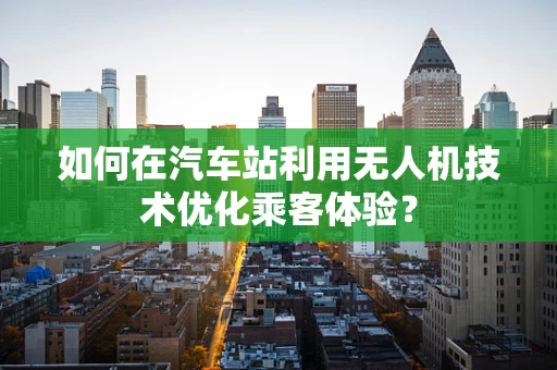 如何在汽车站利用无人机技术优化乘客体验？