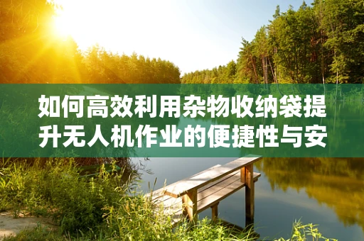 如何高效利用杂物收纳袋提升无人机作业的便捷性与安全性？