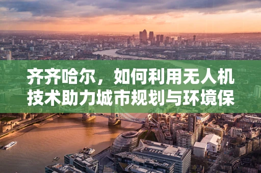 齐齐哈尔，如何利用无人机技术助力城市规划与环境保护？