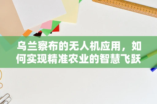 乌兰察布的无人机应用，如何实现精准农业的智慧飞跃？
