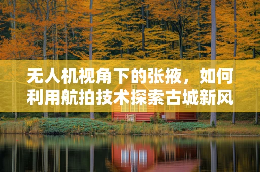 无人机视角下的张掖，如何利用航拍技术探索古城新风貌？