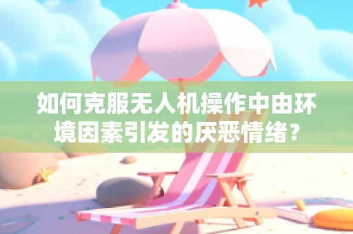 如何克服无人机操作中由环境因素引发的厌恶情绪？