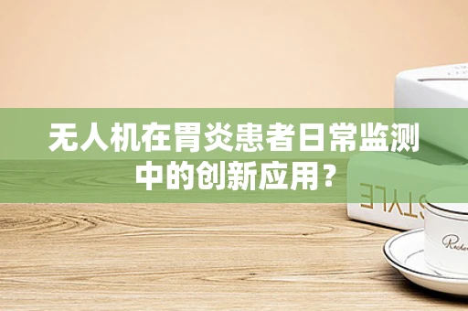 无人机在胃炎患者日常监测中的创新应用？