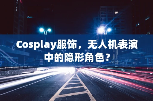 Cosplay服饰，无人机表演中的隐形角色？