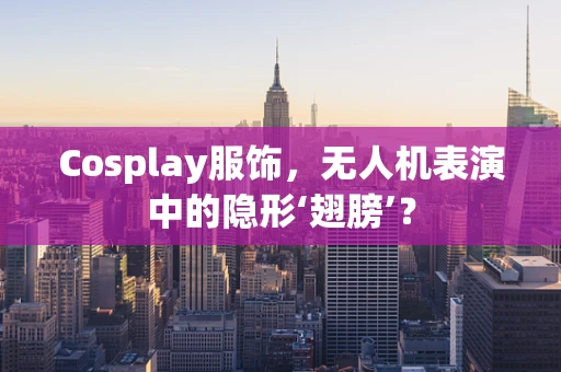 Cosplay服饰，无人机表演中的隐形‘翅膀’？