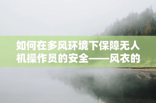 如何在多风环境下保障无人机操作员的安全——风衣的隐形作用？