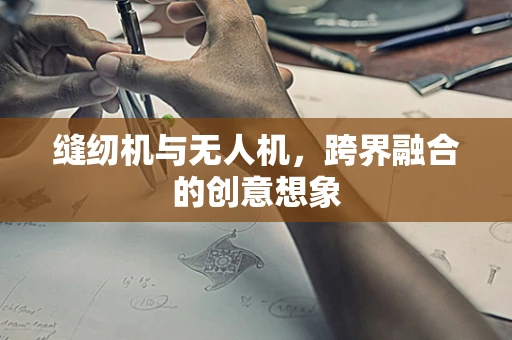 缝纫机与无人机，跨界融合的创意想象