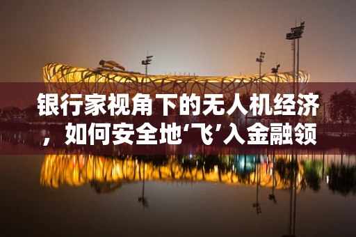 银行家视角下的无人机经济，如何安全地‘飞’入金融领域？