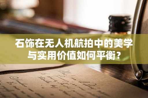 石饰在无人机航拍中的美学与实用价值如何平衡？