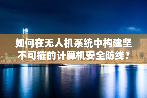 如何在无人机系统中构建坚不可摧的计算机安全防线？