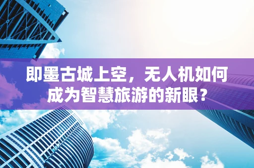 即墨古城上空，无人机如何成为智慧旅游的新眼？