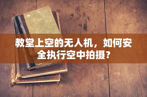 教堂上空的无人机，如何安全执行空中拍摄？
