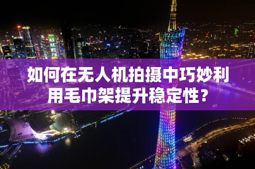 如何在无人机拍摄中巧妙利用毛巾架提升稳定性？