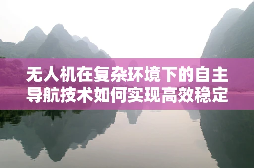 无人机在复杂环境下的自主导航技术如何实现高效稳定？