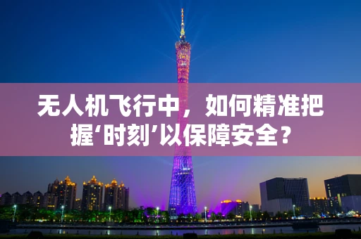 无人机飞行中，如何精准把握‘时刻’以保障安全？