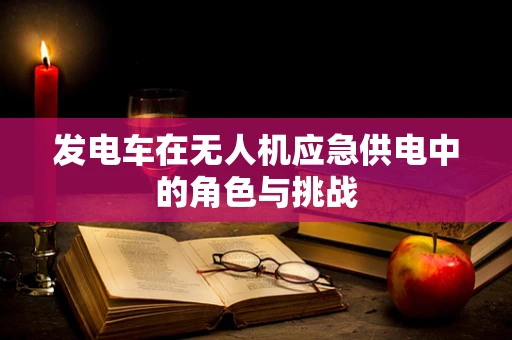 发电车在无人机应急供电中的角色与挑战