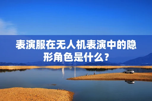 表演服在无人机表演中的隐形角色是什么？