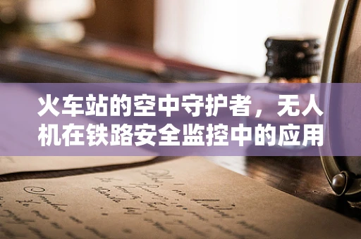 火车站的空中守护者，无人机在铁路安全监控中的应用与挑战