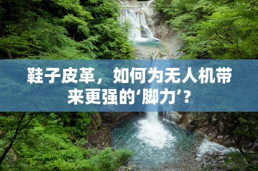 鞋子皮革，如何为无人机带来更强的‘脚力’？