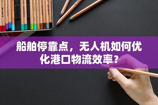 船舶停靠点，无人机如何优化港口物流效率？