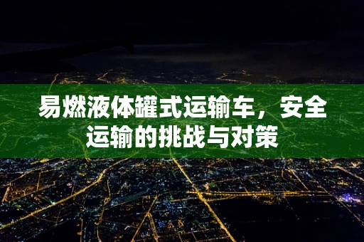 易燃液体罐式运输车，安全运输的挑战与对策