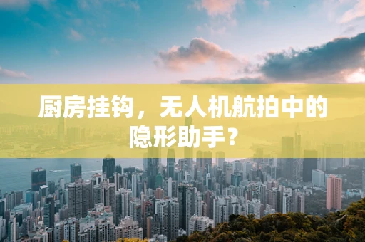 厨房挂钩，无人机航拍中的隐形助手？
