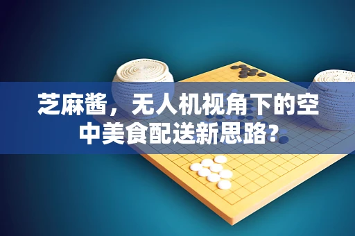 芝麻酱，无人机视角下的空中美食配送新思路？