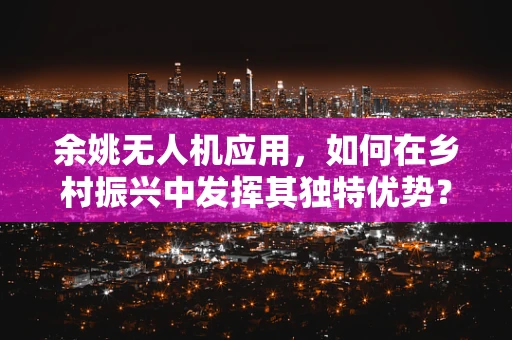 余姚无人机应用，如何在乡村振兴中发挥其独特优势？
