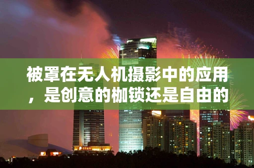 被罩在无人机摄影中的应用，是创意的枷锁还是自由的翅膀？