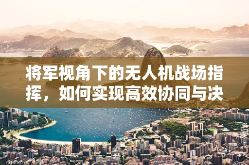 将军视角下的无人机战场指挥，如何实现高效协同与决策？