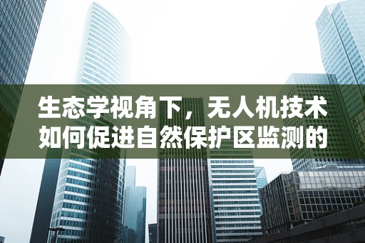 生态学视角下，无人机技术如何促进自然保护区监测的绿色发展？