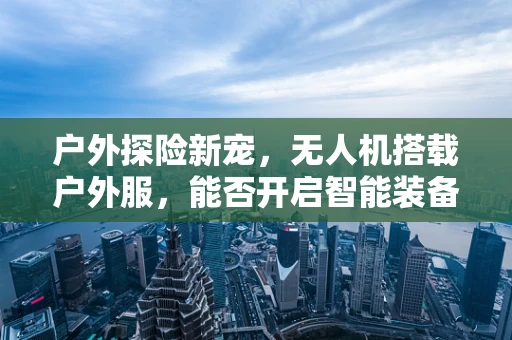 户外探险新宠，无人机搭载户外服，能否开启智能装备新纪元？