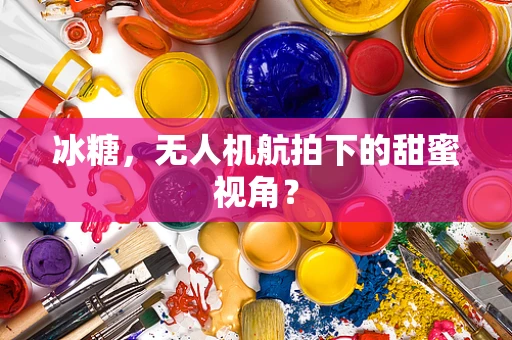 冰糖，无人机航拍下的甜蜜视角？