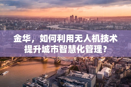 金华，如何利用无人机技术提升城市智慧化管理？