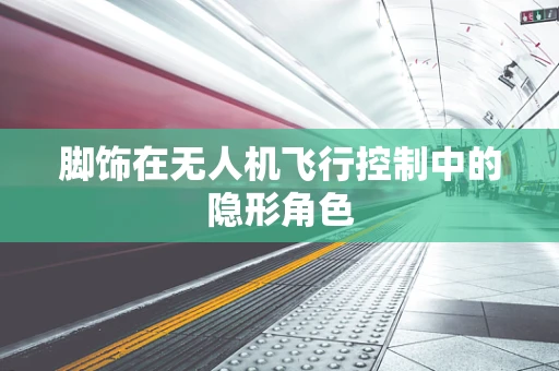 脚饰在无人机飞行控制中的隐形角色