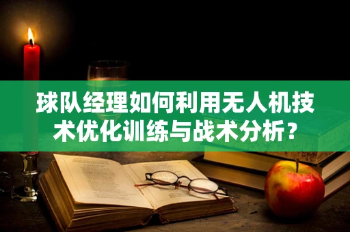 球队经理如何利用无人机技术优化训练与战术分析？