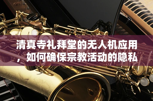 清真寺礼拜堂的无人机应用，如何确保宗教活动的隐私与安全？