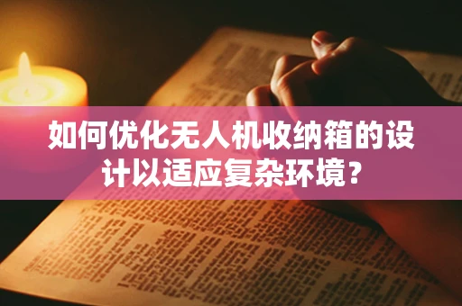 如何优化无人机收纳箱的设计以适应复杂环境？
