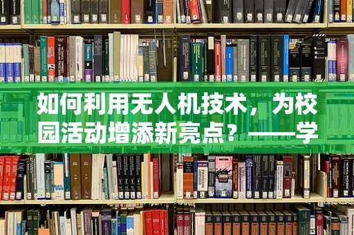 如何利用无人机技术，为校园活动增添新亮点？——学生会主席的挑战与机遇