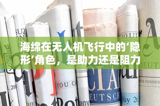 海绵在无人机飞行中的‘隐形’角色，是助力还是阻力？