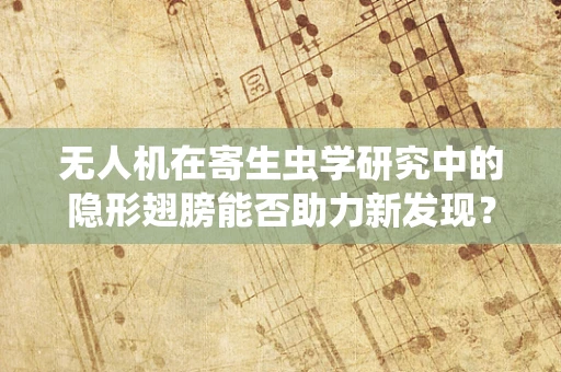 无人机在寄生虫学研究中的隐形翅膀能否助力新发现？