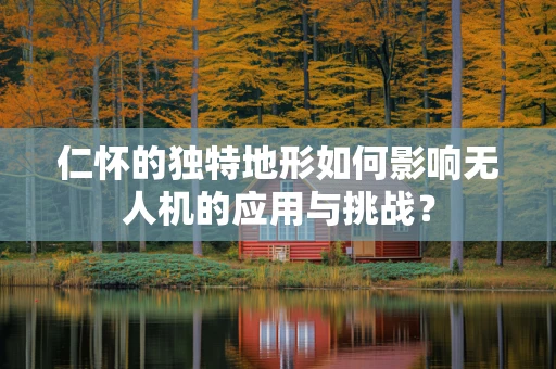 仁怀的独特地形如何影响无人机的应用与挑战？